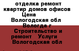 отделка ремонт квартир домов офисов › Цена ­ 1 000 - Вологодская обл., Вологда г. Строительство и ремонт » Услуги   . Вологодская обл.